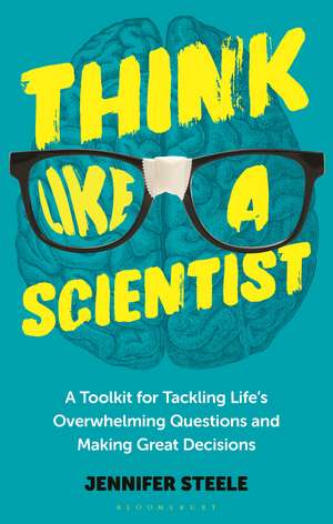 Think Like a Scientist: A Toolkit for Tackling Life's Overwhelming Questions and Making Great Decisions de Dr Jennifer L. Steele