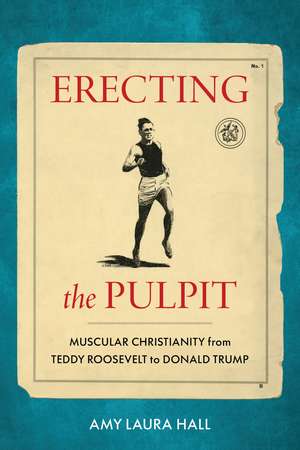 Erecting the Pulpit: Muscular Christianity from Teddy Roosevelt to Donald Trump de Amy Laura Hall