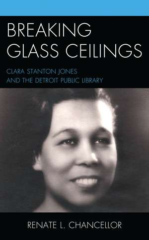 Breaking Glass Ceilings: Clara Stanton Jones and the Detroit Public Library de Renate L. Chancellor