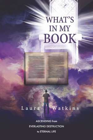 What's in My Book: Ascending from Everlasting Destruction to Eternal Life de Laura Watkins