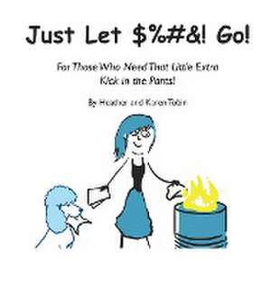 Just Let $%#&! Go! For those who need that little extra kick in the pants! de Heather Tobin