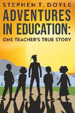 Adventures in Education: One Teacher's True Story de Stephen T Doyle