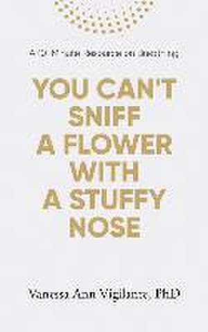 You Can't Sniff A Flower With A Stuffy Nose: A 10 Minute Resource on Breathing de Vanessa Ann Vigilante