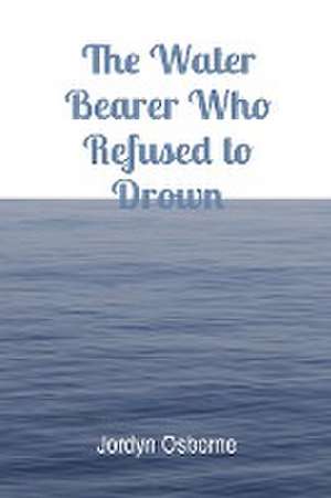 The Water Bearer Who Refused to Drown de Jordyn Osborne