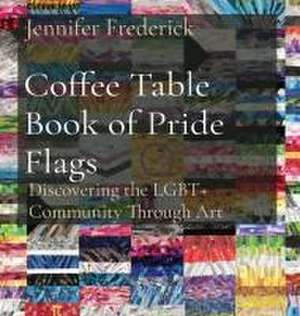 Coffee Table Book of Pride Flags: Discovering the LGBT+ Community Through Art de Jennifer Frederick