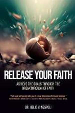 Release Your Faith: Achieve the Goals Through the Breakthrough of Faith de Helio V. Nespoli