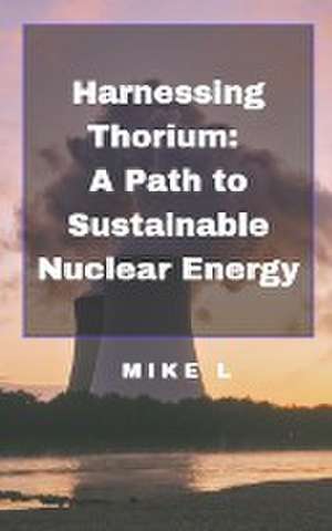 Harnessing Thorium: A Path to Sustainable Nuclear Energy de Mike L