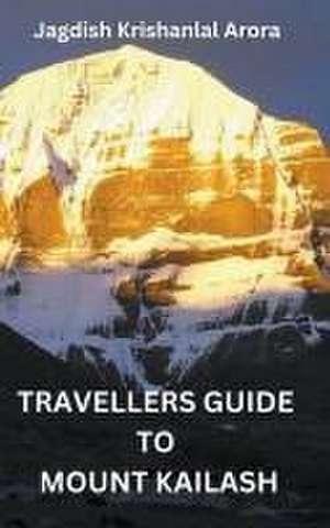 Travellers Guide to Mount Kailash de Jagdish Krishanlal Arora