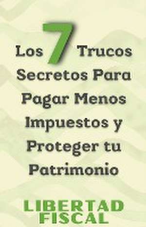 Los 7 Trucos Secretos Para Pagar Menos Impuestos y Proteger tu Patrimonio de Libertad Fiscal