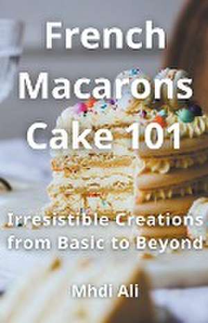 Ali, M: French Macarons Cake 101