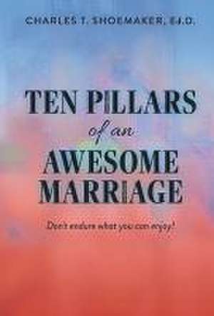 Ten Pillars of an Awesome Marriage: Don't Endure What You Can Enjoy! de Charles T. Shoemaker