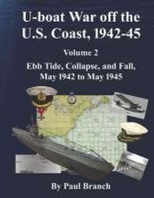 U-Boat War Off the U. S. Coast, 1942-45, Volume 2: Ebb Tide, Collapse, and Fall, May 1942 to May 1945 de Paul Branch