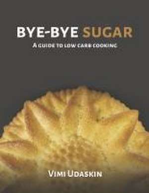 Bye-Bye Sugar: A Guide to Low-Carb Cooking de Vimi Udaskin