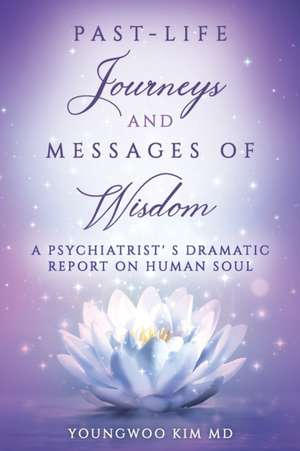 Past-Life Journeys and Messages of Wisdom: A Psychiatrist's dramatic report on human soul de Youngwoo Kim