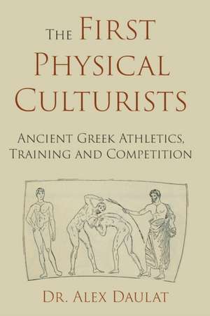 The First Physical Culturists: Ancient Greek Athletics, Training and Competition de John Alexander Daulat