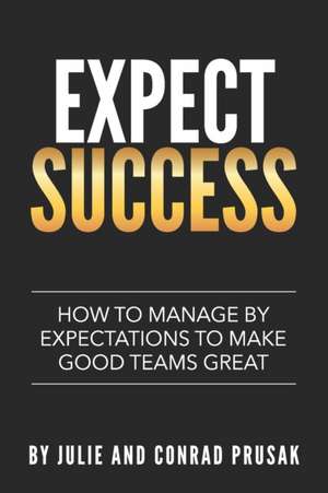 Expect Success: How to Manage by Expectations to Make Good Teams Great! de Conrad Prusak