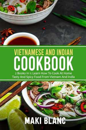 Vietnamese And Indian Cookbook: 2 Books In 1: Learn How To Cook At Home Tasty And Spicy Food From Vietnam And India de Maki Blanc