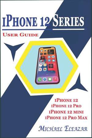 iPhone 12 Series User Guide: A Detailed Understanding of iOS 14 for Beginners and Seniors on Mastering iPhone 12, iPhone 12 Pro, iPhone 12 Mini, an de Michael Eleazar