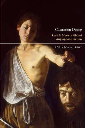 Castration Desire: Less Is More in Global Anglophone Fiction de Prof. or Dr. Robinson Murphy