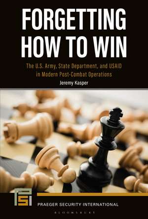 Forgetting How to Win: The U.S. Army, State Department, and USAID in Modern Post-Combat Operations de Dr. Jeremy Kasper
