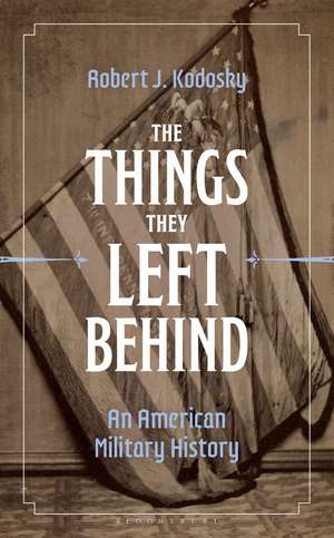 The Things They Left Behind: An American Military History de Robert J. Kodosky