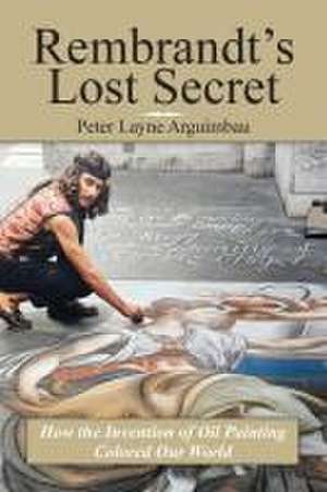 Rembrandt's Lost Secret de Peter Layne Arguimbau