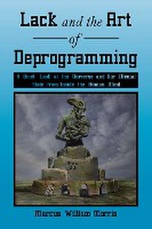 Lack and the Art of Deprogramming: A Brief Look at the Universe and Our Mental State from Inside the Human Mind de Marcus William Morris