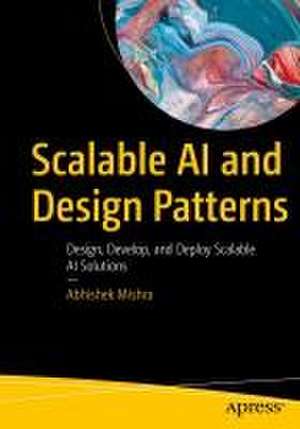 Scalable AI and Design Patterns: Design, Develop, and Deploy Scalable AI Solutions de Abhishek Mishra