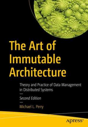 The Art of Immutable Architecture: Theory and Practice of Data Management in Distributed Systems de Michael L. Perry