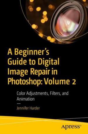 A Beginner’s Guide to Digital Image Repair in Photoshop: Volume 2: Color Adjustments, Filters, and Animation de Jennifer Harder