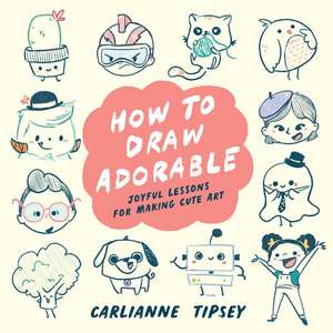 How to Draw Adorable: Joyful Lessons for Making Cute Art de Carlianne Tipsey