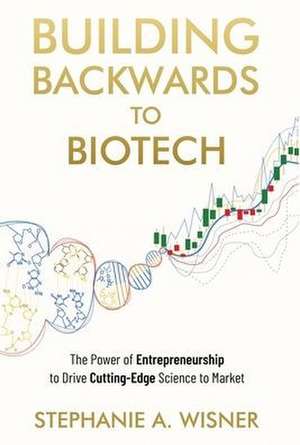 Building Backwards to Biotech: The Power of Entrepreneurship to Drive Cutting-Edge Science to Market de Stephanie Wisner