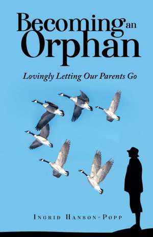 Becoming an Orphan: Lovingly Letting Our Parents Go de Ingrid Hanson-Popp