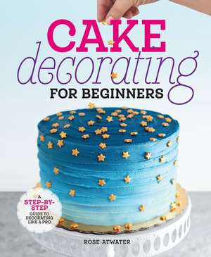 Cake Decorating for Beginners de Rose Atwater