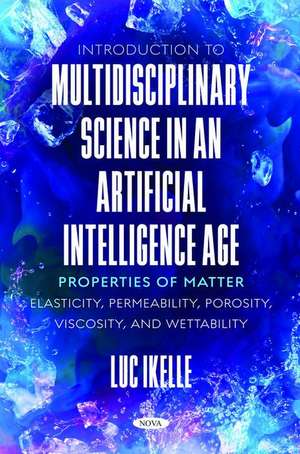 Introduction to Multidisciplinary Science in an Artificial-Intelligence Age: Properties of Matter: Elasticity, Permeability, Porosity, Viscosity, and Wettability de Luc Ikelle