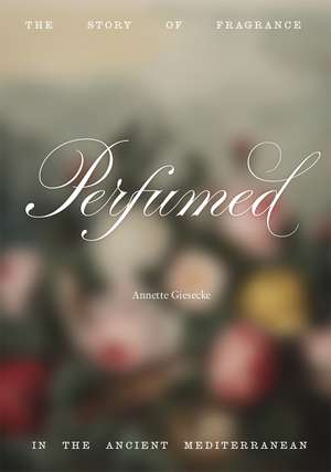 Perfumed: The Story of Fragrance in the Ancient Mediterranean de Annette Giesecke