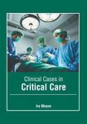 Clinical Cases in Critical Care de Ira Moore