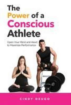 The Power of a Conscious Athlete: Open Your Mind and Heart to Maximize Performance de Cindy Deugo