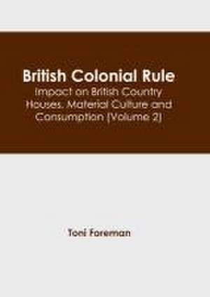 British Colonial Rule: Impact on British Country Houses, Material Culture and Consumption (Volume 2) de Toni Foreman