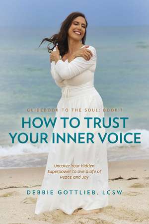 How to Trust Your Inner Voice: Uncover Your Hidden Superpower to Live a Life of Peace and Joy de Debbie Gottlieb LCSW