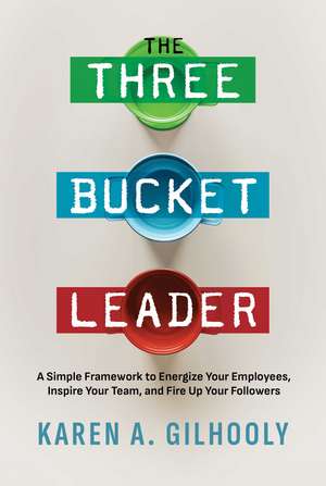 The Three Bucket Leader: A Simple Framework to Energize Your Employees, Inspire Your Team, and Fire Up Your Followers de Karen A. Gilhooly