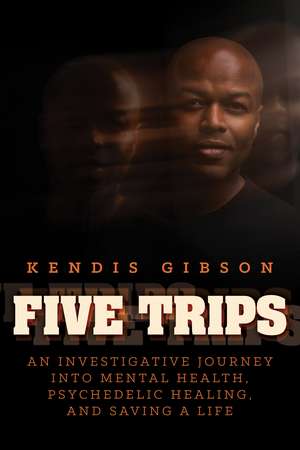 Five Trips: An Investigative Journey into Mental Health, Psychedelic Healing, and Saving a Life de Kendis Gibson