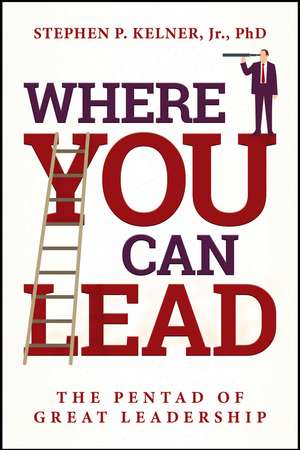 Where You Can Lead: The Pentad of Great Leadership de Stephen P. Kelner, Jr. PhD