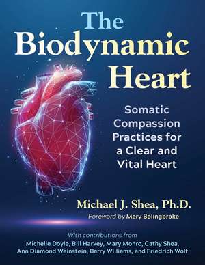 The Biodynamic Heart: Somatic Compassion Practices for a Clear and Vital Heart de Michael J. Shea