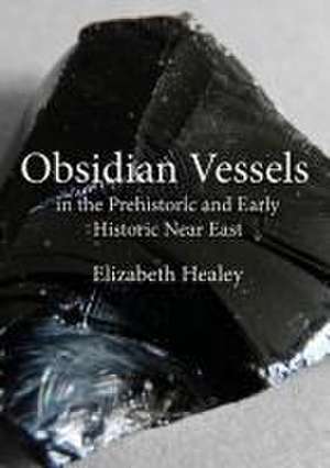 Obsidian Vessels in the Prehistoric and Early Historic Near East de Elizabeth Healey