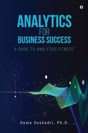 Analytics for Business Success: A Guide to Analytics Fitness de Hema Seshadri Ph D