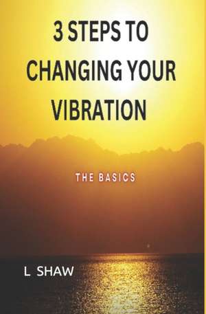 3 Steps to Changing Your Vibration: The Basics de L. Shaw