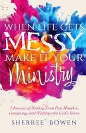 When Life Gets Messy, Make It Your Ministry de Sherree' Bowen