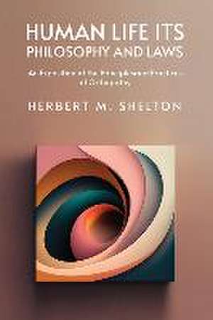 Human Life Its Philosophy and Laws; An Exposition of the Principles and Practices of Orthopathy de Herbert M Shelton