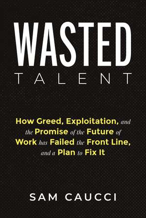 Wasted Talent: How Greed, Exploitation, and the Promise of the Future of Work Has Failed the Front Line, and a Plan to Fix It de Sam Caucci